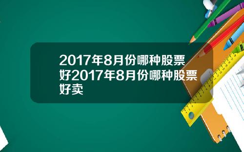2017年8月份哪种股票好2017年8月份哪种股票好卖