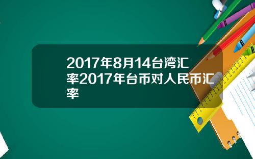 2017年8月14台湾汇率2017年台币对人民币汇率