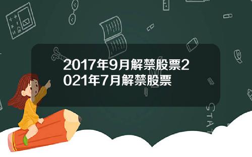 2017年9月解禁股票2021年7月解禁股票