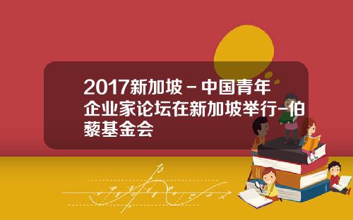 2017新加坡－中国青年企业家论坛在新加坡举行-伯藜基金会