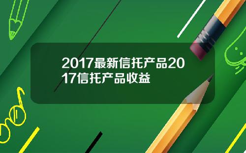 2017最新信托产品2017信托产品收益