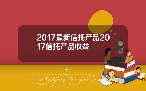 2017最新信托产品2017信托产品收益