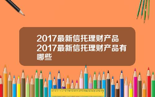 2017最新信托理财产品2017最新信托理财产品有哪些
