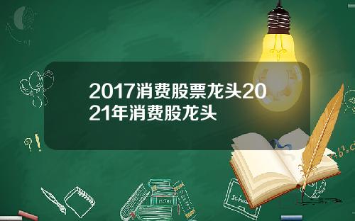 2017消费股票龙头2021年消费股龙头