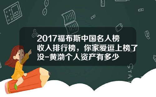 2017福布斯中国名人榜收入排行榜，你家爱逗上榜了没-黄渤个人资产有多少