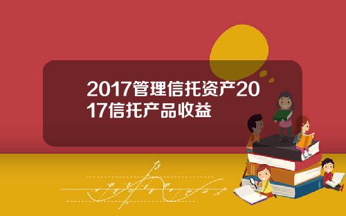 2017管理信托资产2017信托产品收益