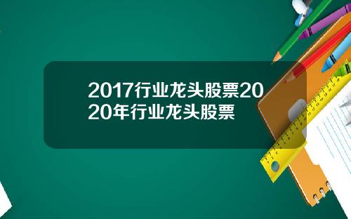 2017行业龙头股票2020年行业龙头股票
