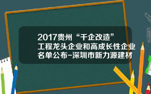 2017贵州“千企改造”工程龙头企业和高成长性企业名单公布-深圳市新力源建材实业有限公司