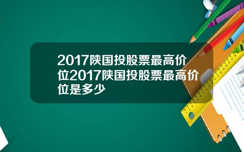 2017陕国投股票最高价位2017陕国投股票最高价位是多少