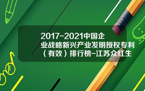 2017-2021中国企业战略新兴产业发明授权专利（有效）排行榜-江苏众红生物工程创药研究院有限公司