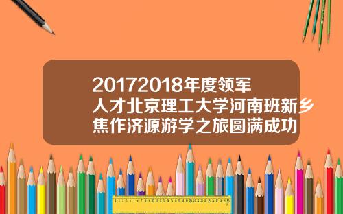 20172018年度领军人才北京理工大学河南班新乡焦作济源游学之旅圆满成功