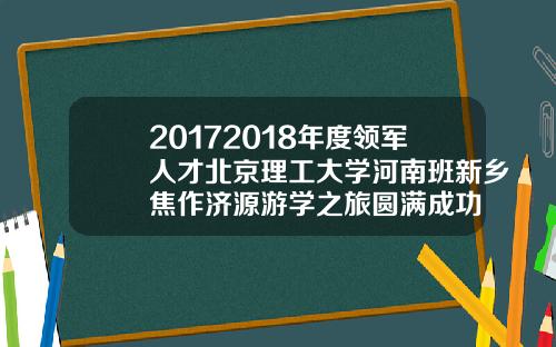 20172018年度领军人才北京理工大学河南班新乡焦作济源游学之旅圆满成功