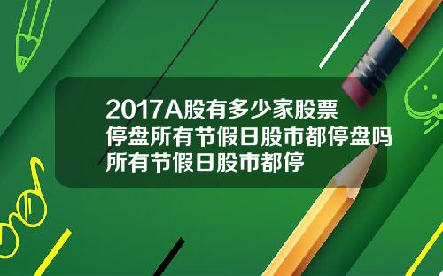 2017A股有多少家股票停盘所有节假日股市都停盘吗所有节假日股市都停