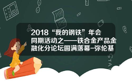 2018“我的钢铁”年会同期活动之——铁合金产品金融化分论坛圆满落幕-弥伦基金