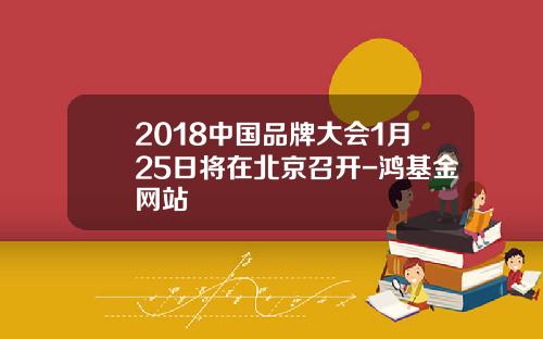 2018中国品牌大会1月25日将在北京召开-鸿基金网站