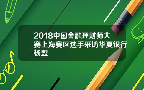 2018中国金融理财师大赛上海赛区选手采访华夏银行杨盟