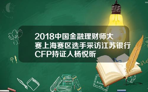 2018中国金融理财师大赛上海赛区选手采访江苏银行CFP持证人杨悦昕