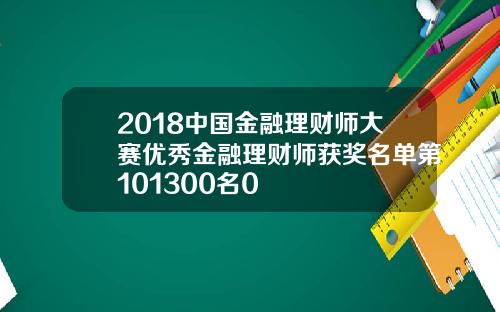 2018中国金融理财师大赛优秀金融理财师获奖名单第101300名0