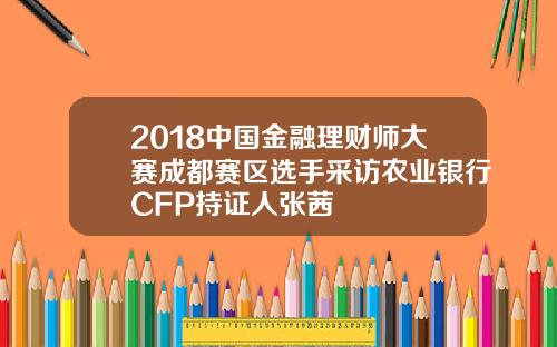 2018中国金融理财师大赛成都赛区选手采访农业银行CFP持证人张茜