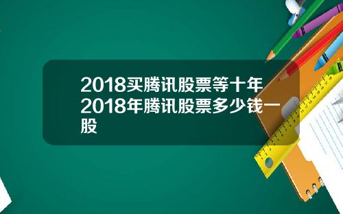 2018买腾讯股票等十年2018年腾讯股票多少钱一股