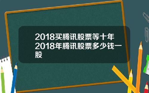 2018买腾讯股票等十年2018年腾讯股票多少钱一股