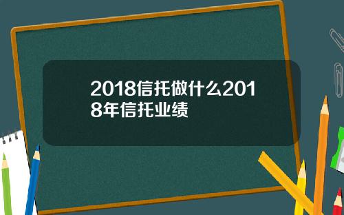 2018信托做什么2018年信托业绩