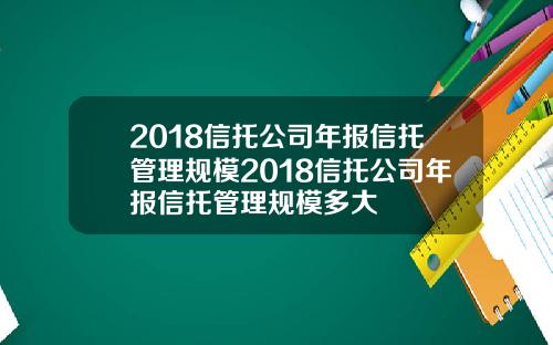 2018信托公司年报信托管理规模2018信托公司年报信托管理规模多大