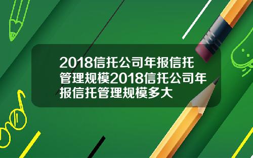 2018信托公司年报信托管理规模2018信托公司年报信托管理规模多大