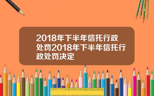 2018年下半年信托行政处罚2018年下半年信托行政处罚决定
