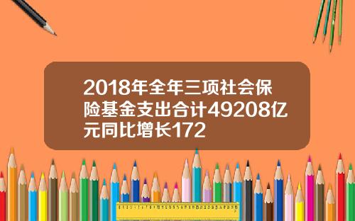 2018年全年三项社会保险基金支出合计49208亿元同比增长172