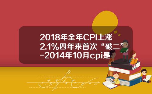 2018年全年CPI上涨2.1%四年来首次“破二”-2014年10月cpi是多少