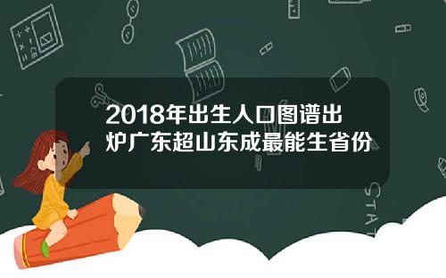 2018年出生人口图谱出炉广东超山东成最能生省份