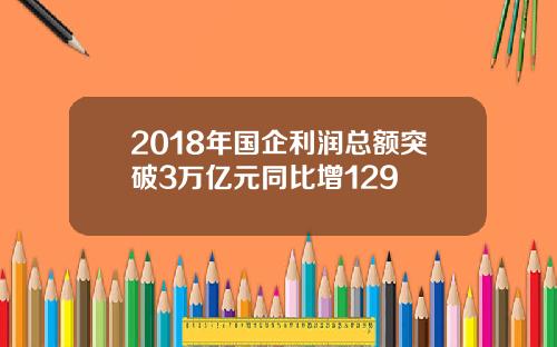 2018年国企利润总额突破3万亿元同比增129