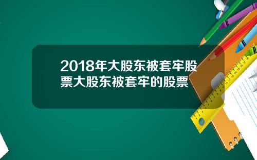 2018年大股东被套牢股票大股东被套牢的股票
