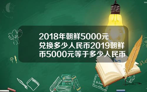 2018年朝鲜5000元兑换多少人民币2019朝鲜币5000元等于多少人民币