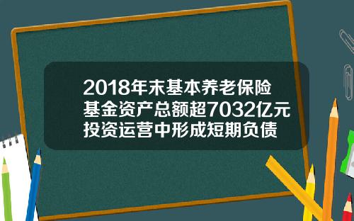 2018年末基本养老保险基金资产总额超7032亿元投资运营中形成短期负债