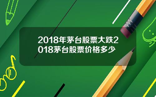 2018年茅台股票大跌2018茅台股票价格多少