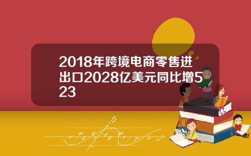 2018年跨境电商零售进出口2028亿美元同比增523