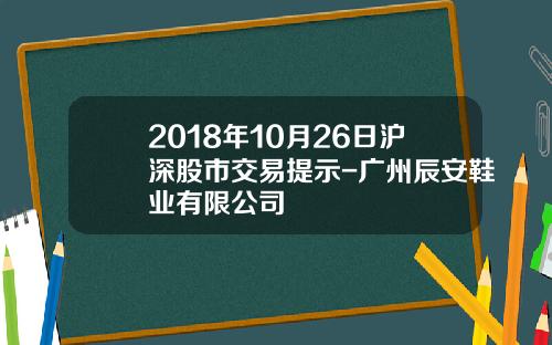 2018年10月26日沪深股市交易提示-广州辰安鞋业有限公司