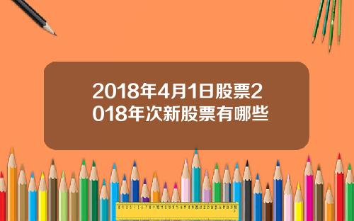 2018年4月1日股票2018年次新股票有哪些