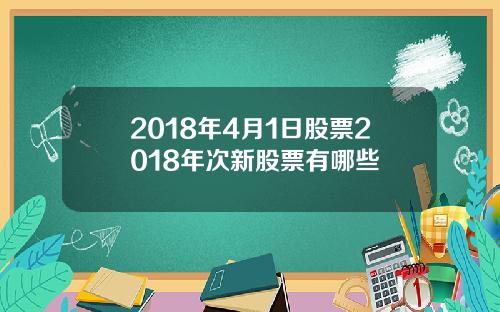 2018年4月1日股票2018年次新股票有哪些