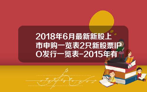 2018年6月最新新股上市申购一览表2只新股票IPO发行一览表-2015年有多少新股发行