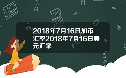 2018年7月16日加币汇率2018年7月16日美元汇率