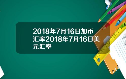 2018年7月16日加币汇率2018年7月16日美元汇率