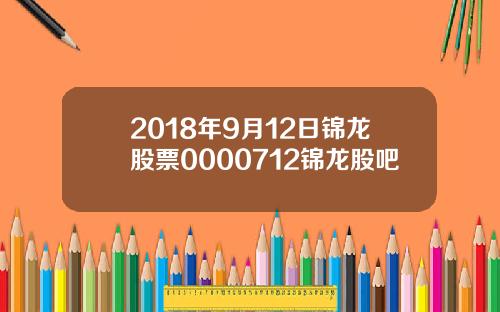 2018年9月12日锦龙股票0000712锦龙股吧