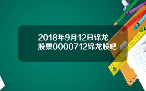 2018年9月12日锦龙股票0000712锦龙股吧
