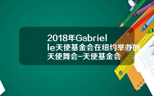 2018年Gabrielle天使基金会在纽约举办的天使舞会-天使基金会