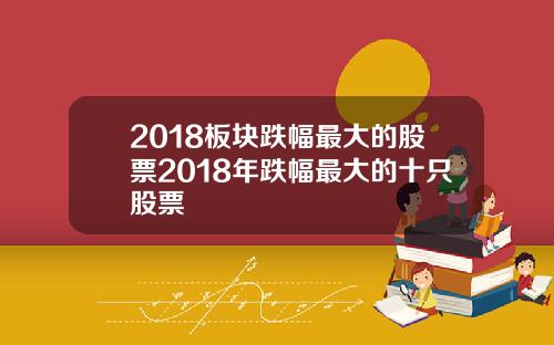 2018板块跌幅最大的股票2018年跌幅最大的十只股票