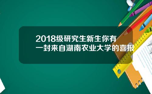 2018级研究生新生你有一封来自湖南农业大学的喜报