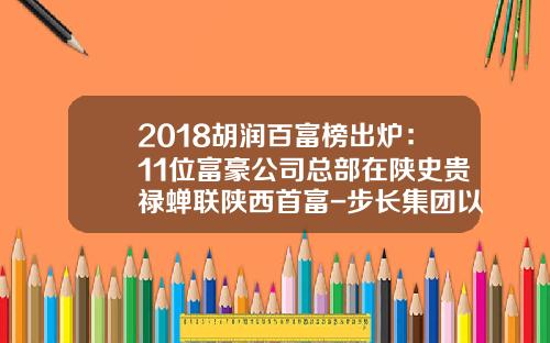 2018胡润百富榜出炉：11位富豪公司总部在陕史贵禄蝉联陕西首富-步长集团以多少亿排名